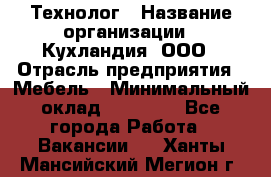 Технолог › Название организации ­ Кухландия, ООО › Отрасль предприятия ­ Мебель › Минимальный оклад ­ 70 000 - Все города Работа » Вакансии   . Ханты-Мансийский,Мегион г.